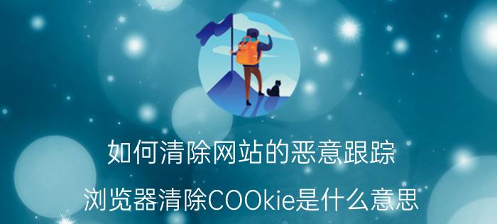 如何清除网站的恶意跟踪 浏览器清除COOkie是什么意思?怎么操作？